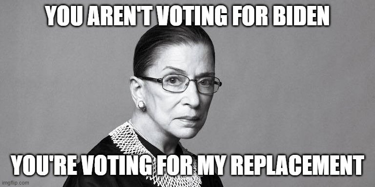 Vote For RBG | YOU AREN'T VOTING FOR BIDEN; YOU'RE VOTING FOR MY REPLACEMENT | image tagged in rbg,vote,biden,trump,president | made w/ Imgflip meme maker