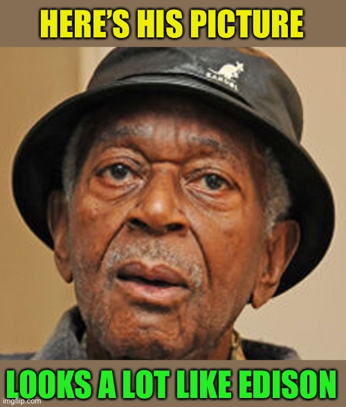 Random Old Black man | HERE’S HIS PICTURE LOOKS A LOT LIKE EDISON | image tagged in random old black man | made w/ Imgflip meme maker