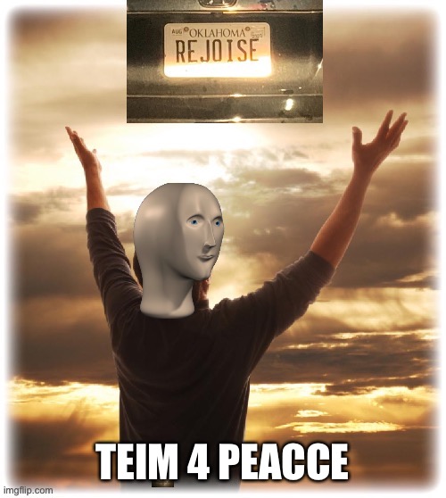 Meme man rejoice | TEIM 4 PEACCE | image tagged in meme man rejoice | made w/ Imgflip meme maker