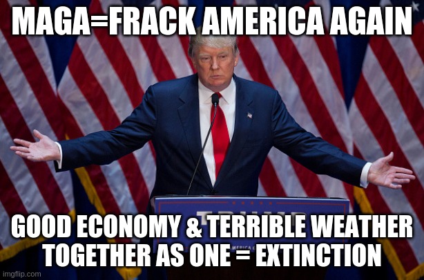 Q. | MAGA=FRACK AMERICA AGAIN; GOOD ECONOMY & TERRIBLE WEATHER
TOGETHER AS ONE = EXTINCTION | image tagged in donald trump | made w/ Imgflip meme maker