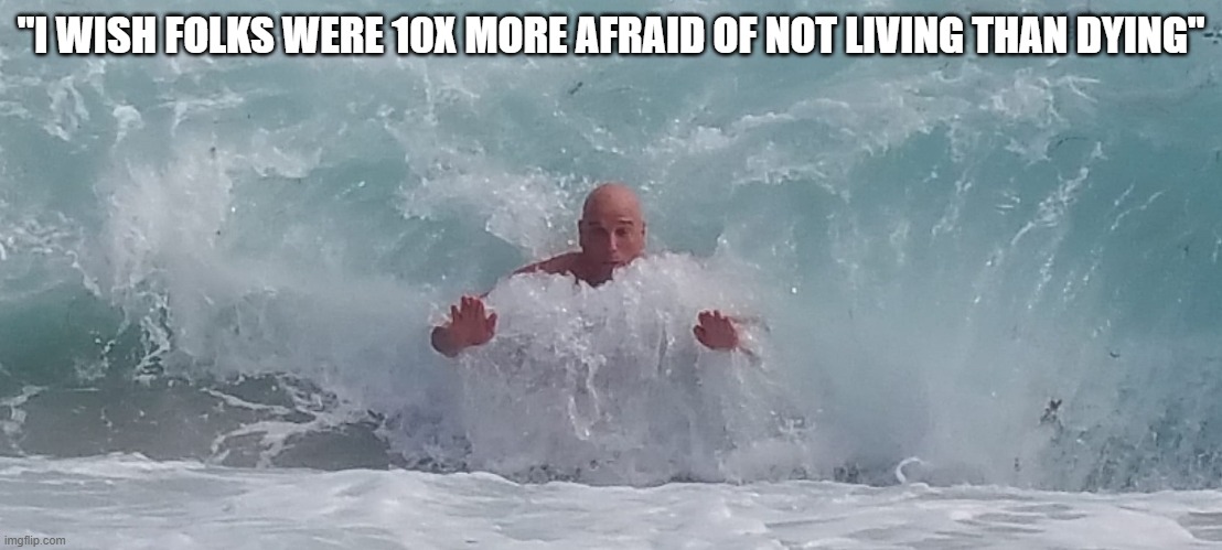 live | "I WISH FOLKS WERE 10X MORE AFRAID OF NOT LIVING THAN DYING" | image tagged in live | made w/ Imgflip meme maker