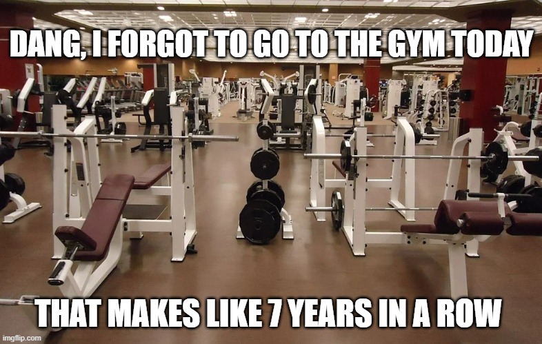 forgot to go to the Gym | DANG, I FORGOT TO GO TO THE GYM TODAY; THAT MAKES LIKE 7 YEARS IN A ROW | image tagged in gym | made w/ Imgflip meme maker