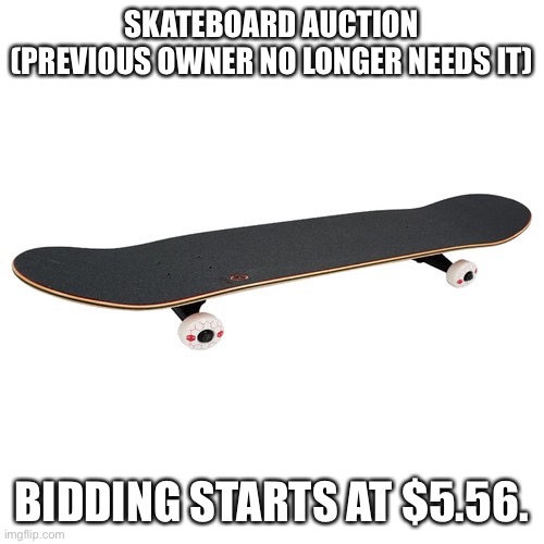 Skateboard Auction | SKATEBOARD AUCTION
(PREVIOUS OWNER NO LONGER NEEDS IT); BIDDING STARTS AT $5.56. | image tagged in skateboard auction | made w/ Imgflip meme maker