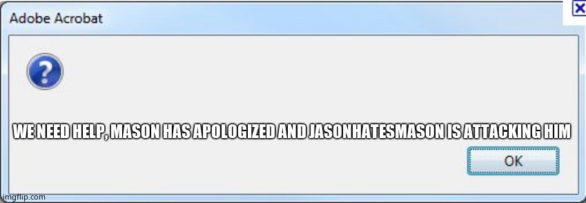 Error Message | WE NEED HELP, MASON HAS APOLOGIZED AND JASONHATESMASON IS ATTACKING HIM | image tagged in error message | made w/ Imgflip meme maker
