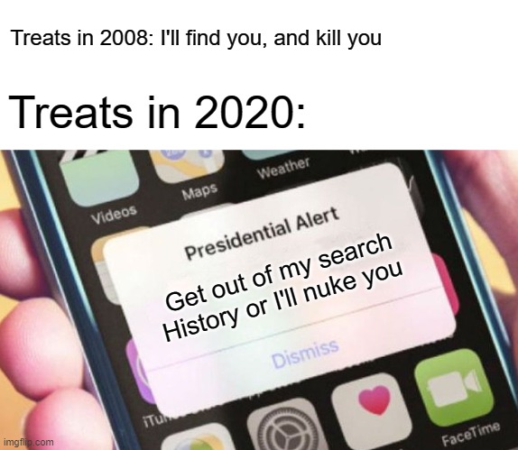 Presidential Alert Meme | Treats in 2008: I'll find you, and kill you; Treats in 2020:; Get out of my search History or I'll nuke you | image tagged in memes,presidential alert | made w/ Imgflip meme maker