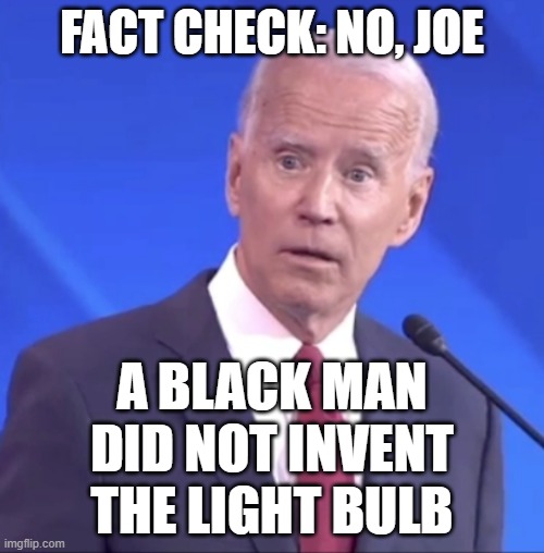 Biden Alzheimer | FACT CHECK: NO, JOE; A BLACK MAN DID NOT INVENT THE LIGHT BULB | image tagged in biden alzheimer | made w/ Imgflip meme maker