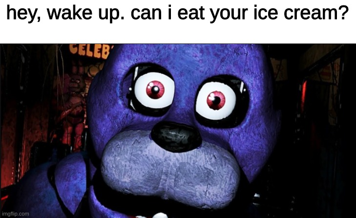 my little brother when he is hungry | hey, wake up. can i eat your ice cream? | image tagged in fnaf | made w/ Imgflip meme maker