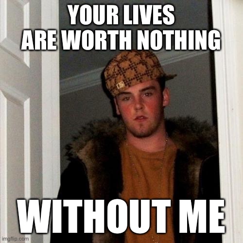 Sucks to be You | YOUR LIVES ARE WORTH NOTHING; WITHOUT ME | image tagged in memes,scumbag steve | made w/ Imgflip meme maker