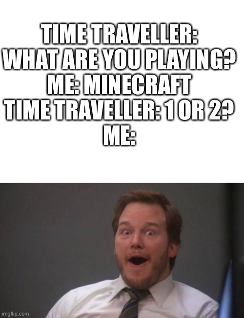 Sadly, this reality will never happen |  TIME TRAVELLER: WHAT ARE YOU PLAYING?
ME: MINECRAFT
TIME TRAVELLER: 1 OR 2?
ME: | image tagged in blank white template,minecraft,memes,funny,funny memes,time travel | made w/ Imgflip meme maker
