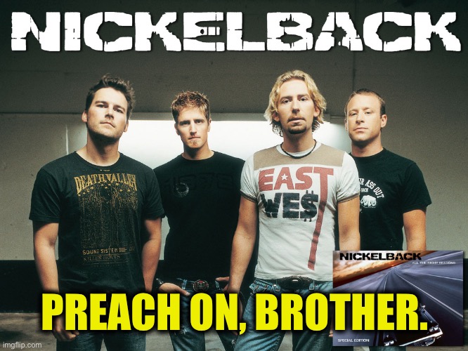 nickelback | PREACH ON, BROTHER. | image tagged in nickelback | made w/ Imgflip meme maker
