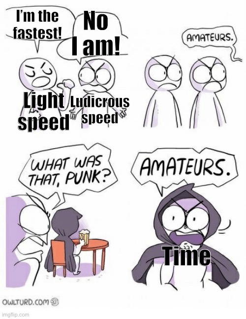 It true tho | No I am! I’m the fastest! Ludicrous speed; Light speed; Time | image tagged in ametures,time,ludacris,spaceballs | made w/ Imgflip meme maker