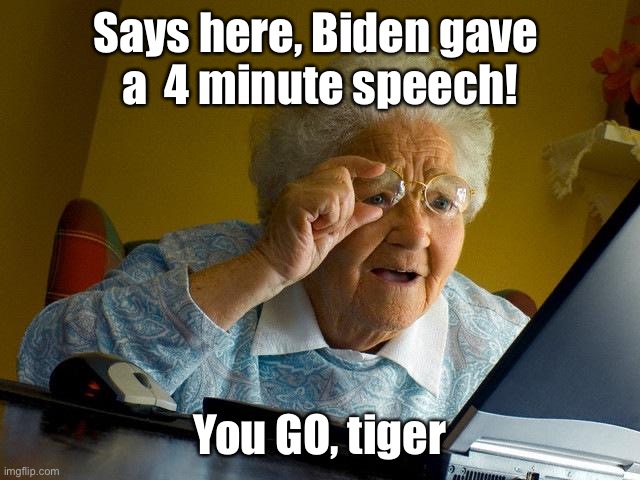 Grandma Finds The Internet Meme | Says here, Biden gave 
a  4 minute speech! You GO, tiger | image tagged in memes,grandma finds the internet | made w/ Imgflip meme maker