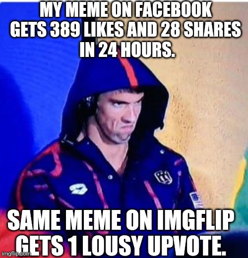 How dumb does a meme need to be to get upvotes around here? | MY MEME ON FACEBOOK 
GETS 389 LIKES AND 28 SHARES 
IN 24 HOURS. SAME MEME ON IMGFLIP GETS 1 LOUSY UPVOTE. | image tagged in memes,michael phelps death stare,imgflip | made w/ Imgflip meme maker
