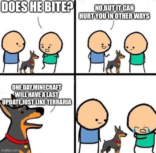It might happen,and we will all be sad :( | DOES HE BITE? NO,BUT IT CAN HURT YOU IN OTHER WAYS; ONE DAY,MINECRAFT WILL HAVE A LAST UPDATE,JUST LIKE TERRARIA | image tagged in dog hurt comic,minecraft,terraria,memes,sad | made w/ Imgflip meme maker