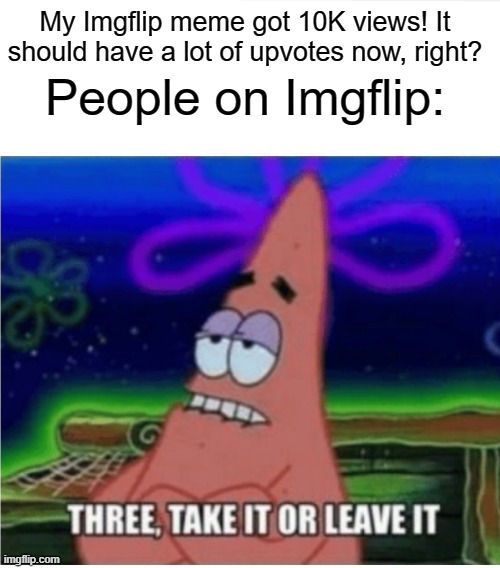 True |  My Imgflip meme got 10K views! It should have a lot of upvotes now, right? People on Imgflip: | image tagged in three take it or leave it patrick | made w/ Imgflip meme maker