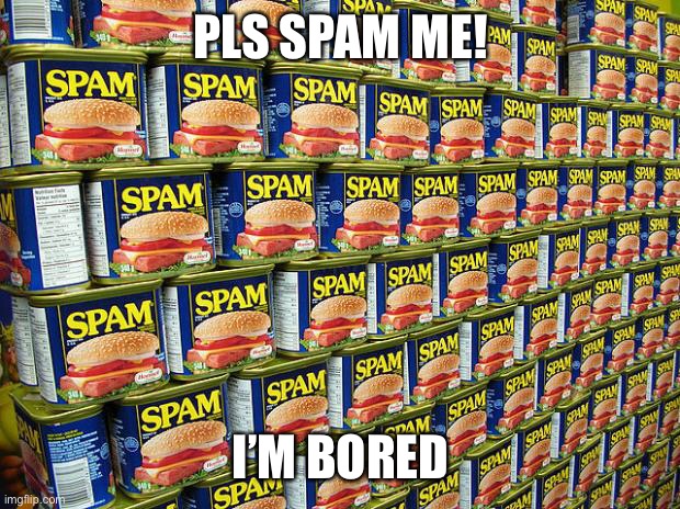 Spam is low key tasty | PLS SPAM ME! I’M BORED | image tagged in spam delicous | made w/ Imgflip meme maker