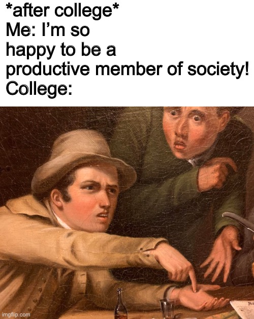 *after college*
Me: I’m so happy to be a productive member of society!
College: | image tagged in memes | made w/ Imgflip meme maker