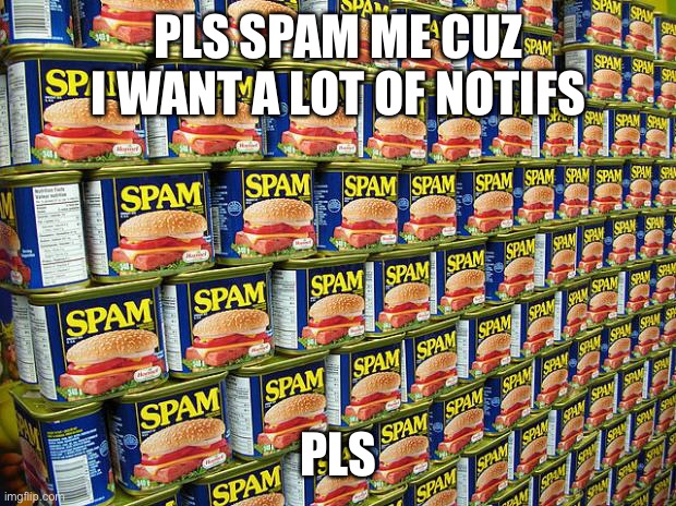 Yeah I’m really bored | PLS SPAM ME CUZ I WANT A LOT OF NOTIFS; PLS | image tagged in spam delicous | made w/ Imgflip meme maker