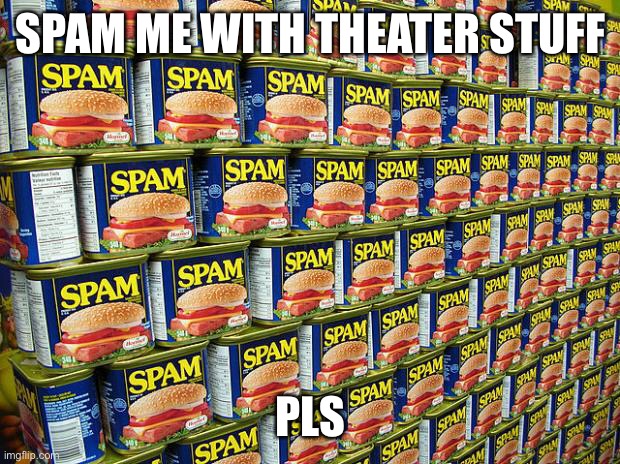 SO IF YOU CARE TO FIND ME | SPAM ME WITH THEATER STUFF; PLS | image tagged in spam delicous | made w/ Imgflip meme maker