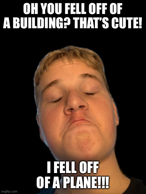 OH YOU FELL OFF OF A BUILDING? THAT’S CUTE! I FELL OFF OF A PLANE!!! | image tagged in funny | made w/ Imgflip meme maker