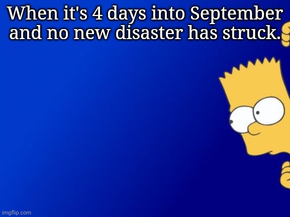 Bart Simpson Peeking Meme | When it's 4 days into September and no new disaster has struck. | image tagged in memes,bart simpson peeking,2020,coronavirus,riots,george floyd | made w/ Imgflip meme maker