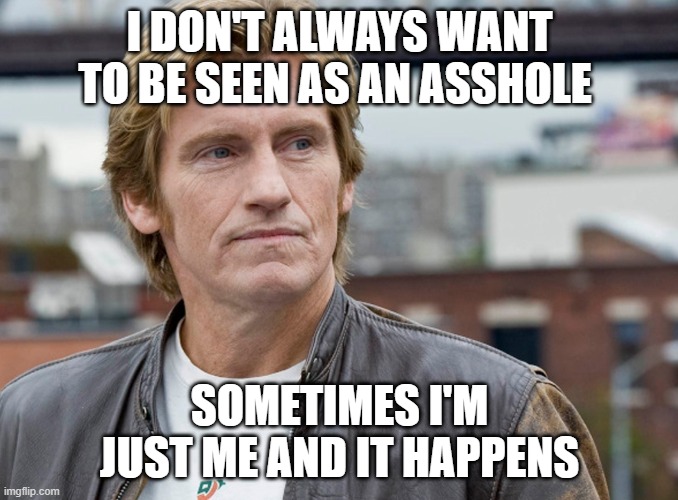 Not Always an Asshole | I DON'T ALWAYS WANT TO BE SEEN AS AN ASSHOLE; SOMETIMES I'M JUST ME AND IT HAPPENS | image tagged in asshole,jerk,fool,leary,dennis,dennis leary | made w/ Imgflip meme maker