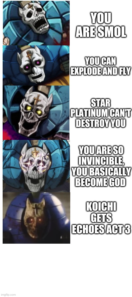 Sheer Heart Attack is Basically Broken | YOU ARE SMOL; YOU CAN EXPLODE AND FLY; STAR PLATINUM CAN'T DESTROY YOU; YOU ARE SO INVINCIBLE, YOU BASICALLY BECOME GOD; KOICHI GETS ECHOES ACT 3 | image tagged in jojo's bizarre adventure,hard,bomb | made w/ Imgflip meme maker