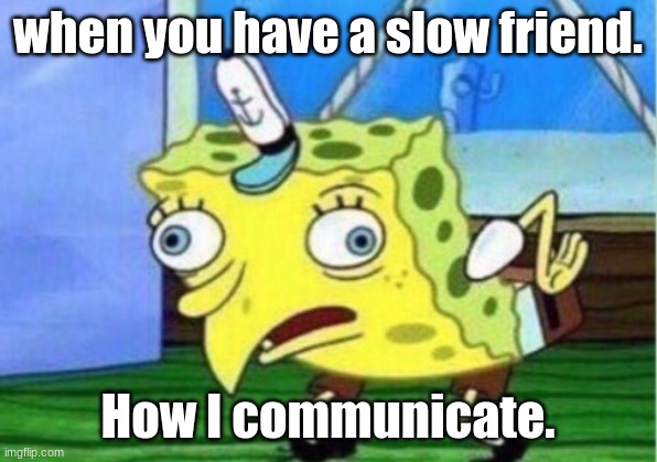 Always works. | when you have a slow friend. How I communicate. | image tagged in memes,mocking spongebob | made w/ Imgflip meme maker