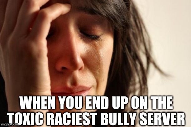 Some people on there are brutal as well | WHEN YOU END UP ON THE TOXIC RACIEST BULLY SERVER | image tagged in memes,first world problems | made w/ Imgflip meme maker