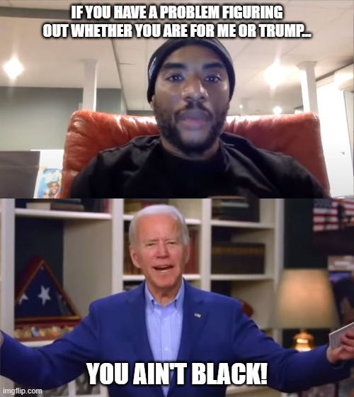 Joe Biden, man of the people | IF YOU HAVE A PROBLEM FIGURING OUT WHETHER YOU ARE FOR ME OR TRUMP... YOU AIN'T BLACK! | image tagged in joe biden | made w/ Imgflip meme maker