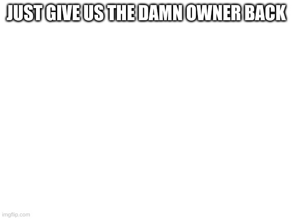Blank White Template | JUST GIVE US THE DAMN OWNER BACK | image tagged in blank white template | made w/ Imgflip meme maker