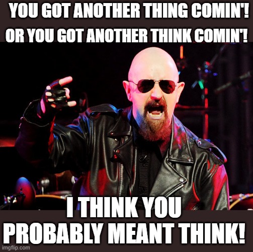 Rob Halford Birthday | YOU GOT ANOTHER THING COMIN'! OR YOU GOT ANOTHER THINK COMIN'! I THINK YOU PROBABLY MEANT THINK! | image tagged in rob halford birthday | made w/ Imgflip meme maker