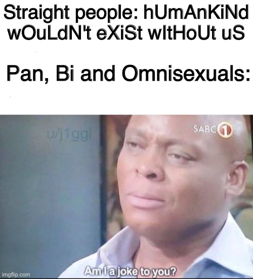 am I a joke to you | Straight people: hUmAnKiNd wOuLdN't eXiSt wItHoUt uS; Pan, Bi and Omnisexuals: | image tagged in am i a joke to you | made w/ Imgflip meme maker