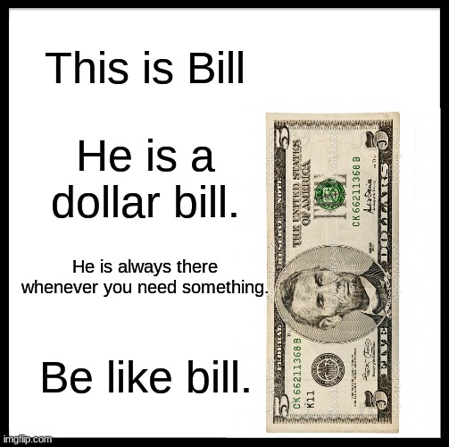 Be like Bill | This is Bill; He is a dollar bill. He is always there whenever you need something. Be like bill. | image tagged in memes,be like bill | made w/ Imgflip meme maker