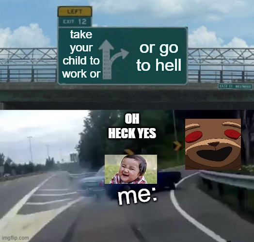 Left Exit 12 Off Ramp | take your child to work or; or go to hell; OH HECK YES; me: | image tagged in memes,left exit 12 off ramp | made w/ Imgflip meme maker