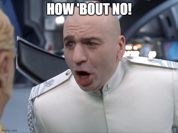 Dr. Evil How 'Bout No! | HOW 'BOUT NO! | image tagged in dr evil how 'bout no | made w/ Imgflip meme maker