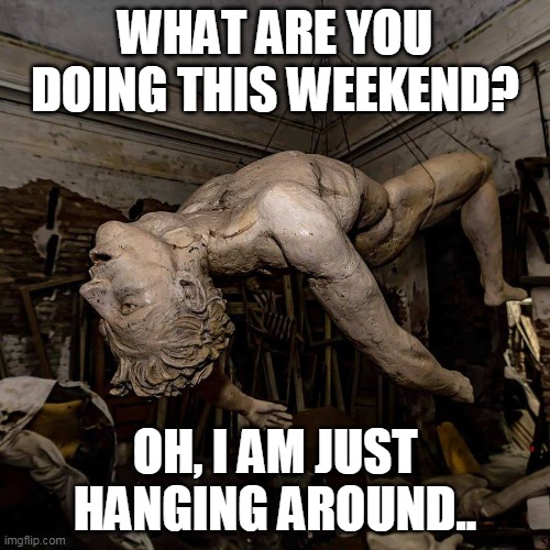 What are you doing this weekend? just hanging around... | WHAT ARE YOU DOING THIS WEEKEND? OH, I AM JUST HANGING AROUND.. | image tagged in hanging statue,funny,weekend,hanging out | made w/ Imgflip meme maker