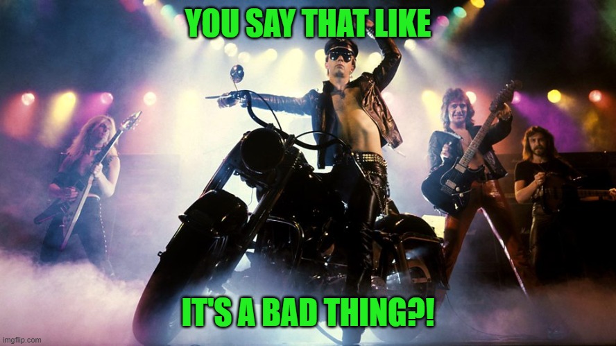 Judas Priest | YOU SAY THAT LIKE IT'S A BAD THING?! | image tagged in judas priest | made w/ Imgflip meme maker