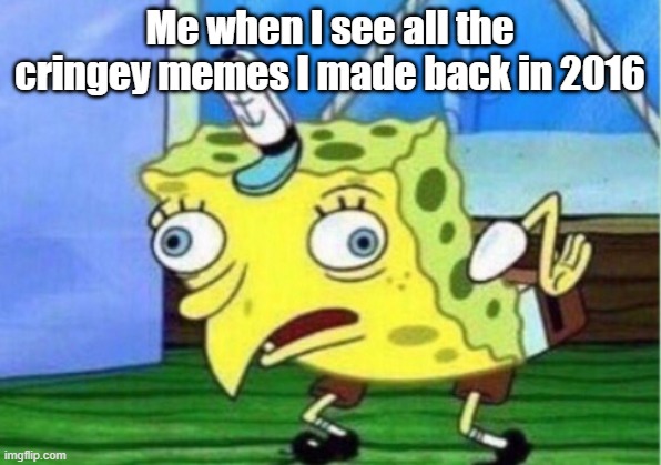 Am I the only one? | Me when I see all the cringey memes I made back in 2016 | image tagged in memes,mocking spongebob | made w/ Imgflip meme maker