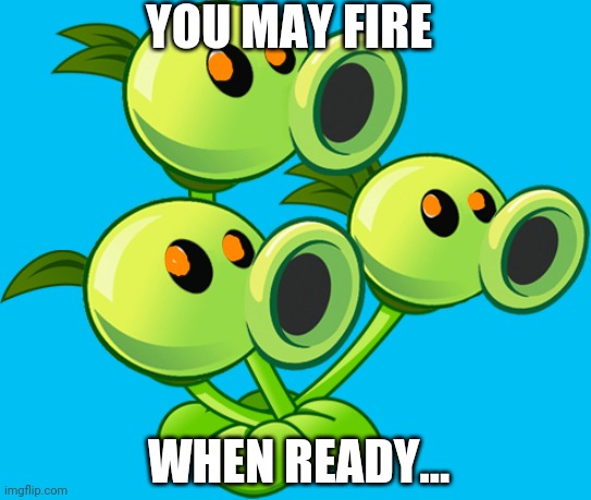 Threepeater | YOU MAY FIRE WHEN READY... | image tagged in threepeater | made w/ Imgflip meme maker