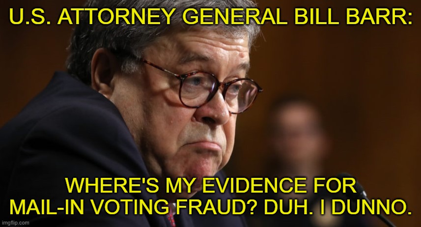 U.S. ATTORNEY GENERAL BILL BARR:; WHERE'S MY EVIDENCE FOR MAIL-IN VOTING FRAUD? DUH. I DUNNO. | image tagged in barr,election,fraud | made w/ Imgflip meme maker