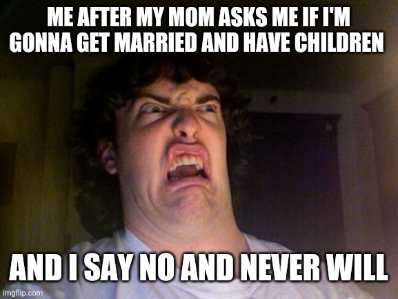 My mom keeps constantly asking question and this happens every single time because I don't want a wife and I never will | ME AFTER MY MOM ASKS ME IF I'M GONNA GET MARRIED AND HAVE CHILDREN; AND I SAY NO AND NEVER WILL | image tagged in memes,oh no | made w/ Imgflip meme maker