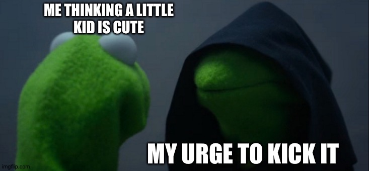 ? | ME THINKING A LITTLE
KID IS CUTE; MY URGE TO KICK IT | image tagged in memes,evil kermit | made w/ Imgflip meme maker