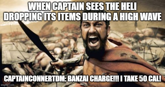 Those Who Remain Meme Player | WHEN CAPTAIN SEES THE HELI DROPPING ITS ITEMS DURING A HIGH WAVE; CAPTAINCONNERTDM: BANZAI CHARGE!!! I TAKE 50 CAL! | image tagged in memes,sparta leonidas | made w/ Imgflip meme maker
