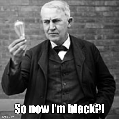 edison light bulb | So now I’m black?! | image tagged in edison light bulb | made w/ Imgflip meme maker