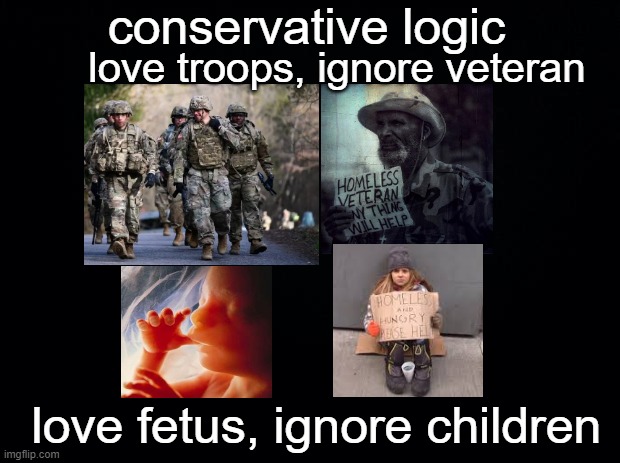 conservatives suck | conservative logic; love troops, ignore veteran; love fetus, ignore children | image tagged in black background,conservatives,abortion,veterans | made w/ Imgflip meme maker