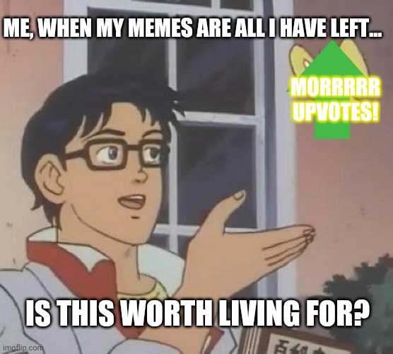 Is This A Pigeon Meme | IS THIS WORTH LIVING FOR? MORRRRR UPVOTES! ME, WHEN MY MEMES ARE ALL I HAVE LEFT... | image tagged in memes,is this a pigeon | made w/ Imgflip meme maker