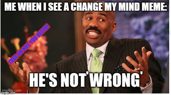 Well he's not 'wrong' | ME WHEN I SEE A CHANGE MY MIND MEME:; TRUE OR NOT, YOU DECIDE; '                       ' | image tagged in well he's not 'wrong' | made w/ Imgflip meme maker
