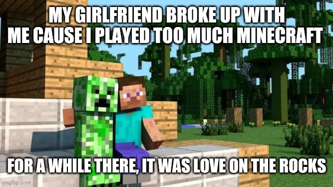 rocky relations |  MY GIRLFRIEND BROKE UP WITH ME CAUSE I PLAYED TOO MUCH MINECRAFT; FOR A WHILE THERE, IT WAS LOVE ON THE ROCKS | image tagged in minecraft friendship | made w/ Imgflip meme maker