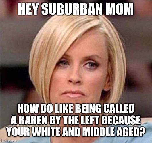 The left hates white suburban moms | HEY SUBURBAN MOM; HOW DO LIKE BEING CALLED A KAREN BY THE LEFT BECAUSE YOUR WHITE AND MIDDLE AGED? | image tagged in karen the manager will see you now,karen,leftists,liberals,party of hate,democrats | made w/ Imgflip meme maker